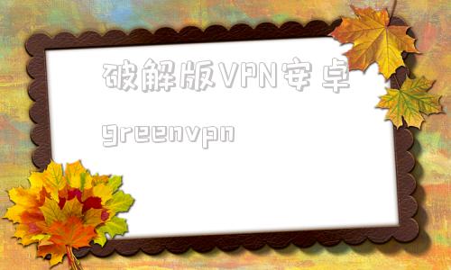 关于破解版VPN安卓greenvpn的信息